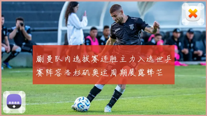 蒯曼队内选拔赛连胜主力入选世乒赛阵容洛杉矶奥运周期展露锋芒