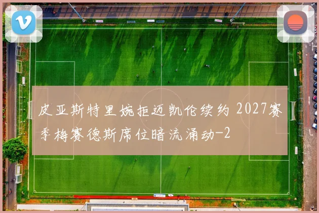 皮亚斯特里婉拒迈凯伦续约 2027赛季梅赛德斯席位暗流涌动