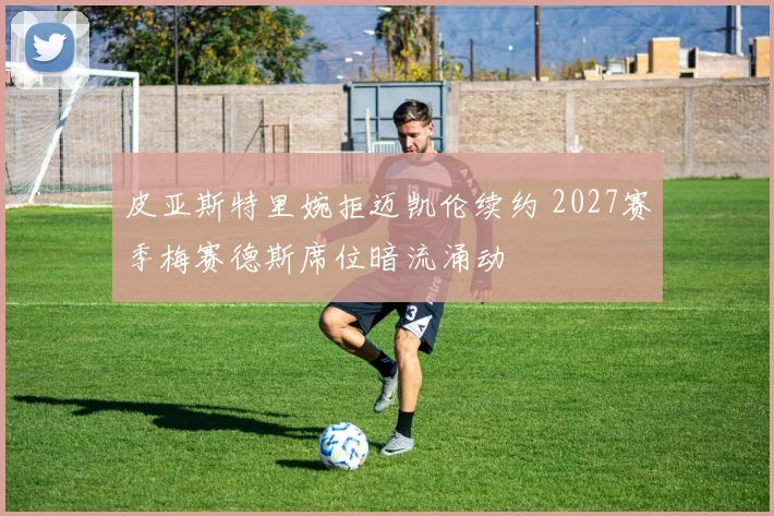 皮亚斯特里婉拒迈凯伦续约 2027赛季梅赛德斯席位暗流涌动
