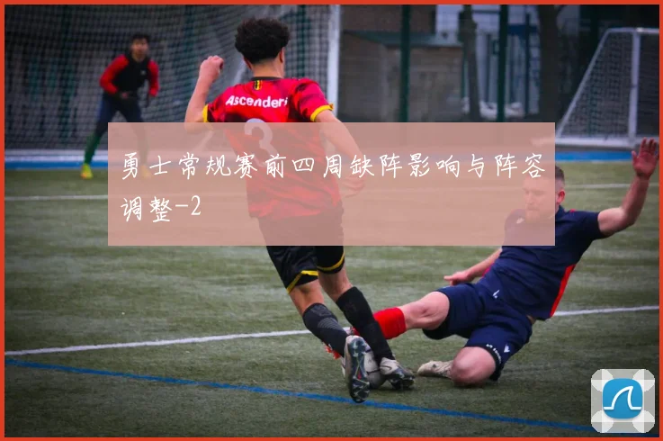 勇士常规赛前四周缺阵影响与阵容调整
