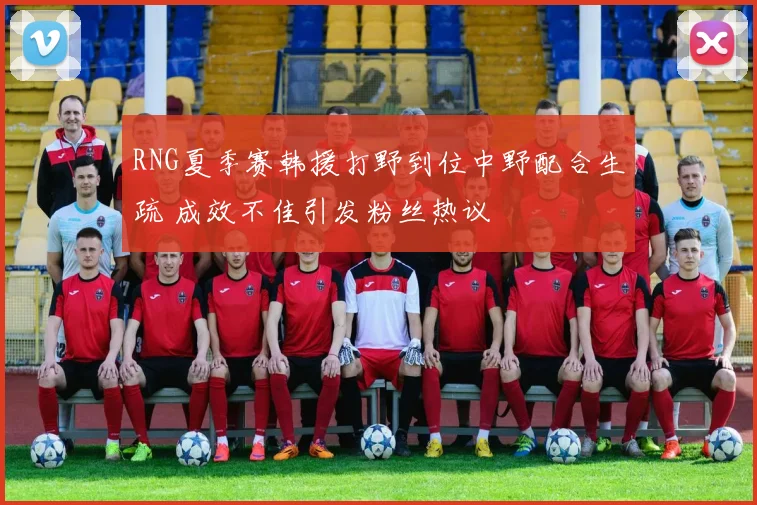 RNG夏季赛韩援打野到位中野配合生疏 成效不佳引发粉丝热议