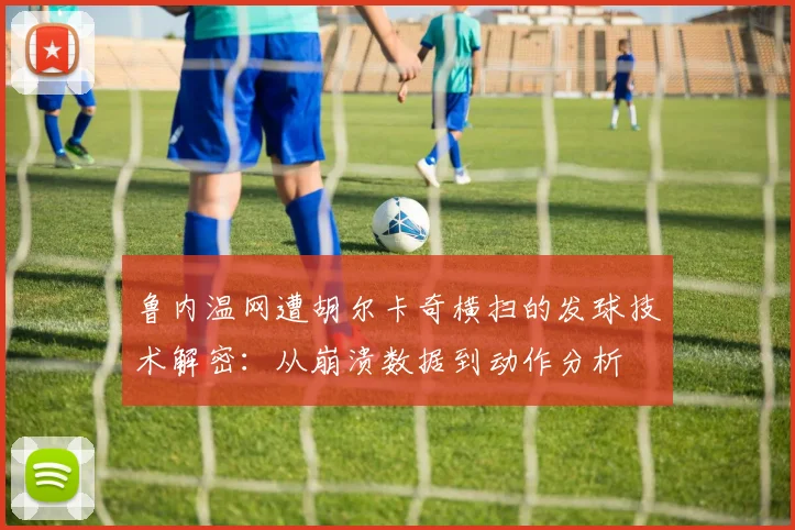 鲁内温网遭胡尔卡奇横扫的发球技术解密:从崩溃数据到动作分析