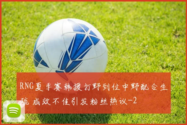 RNG夏季赛韩援打野到位中野配合生疏 成效不佳引发粉丝热议