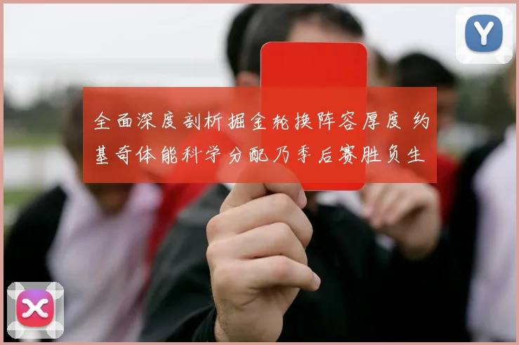全面深度剖析掘金轮换阵容厚度 约基奇体能科学分配乃季后赛胜负生命线