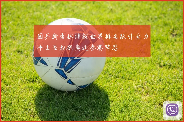 国乒新秀林诗栋世界排名跃升全力冲击洛杉矶奥运参赛阵容