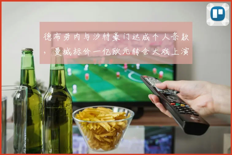 德布劳内与沙特豪门达成个人条款,曼城标价一亿欧元转会大戏上演