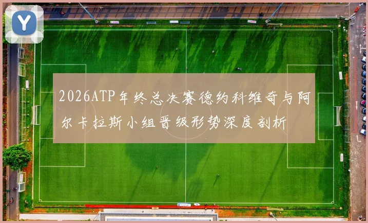 2026ATP年终总决赛德约科维奇与阿尔卡拉斯小组晋级形势深度剖析
