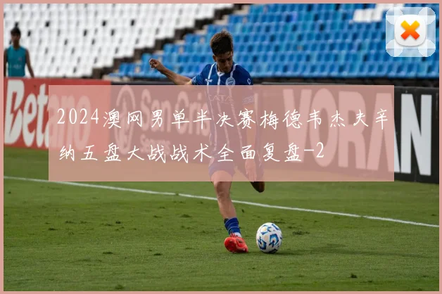 2024澳网男单半决赛梅德韦杰夫辛纳五盘大战战术全面复盘