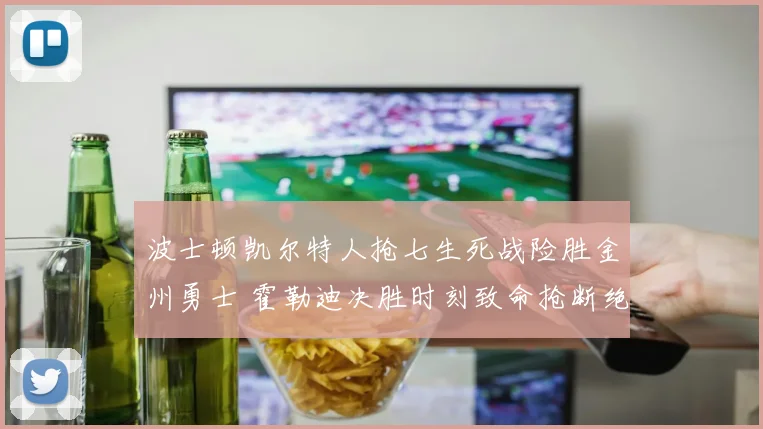 波士顿凯尔特人抢七生死战险胜金州勇士 霍勒迪决胜时刻致命抢断绝杀锁定总冠军荣耀加冕