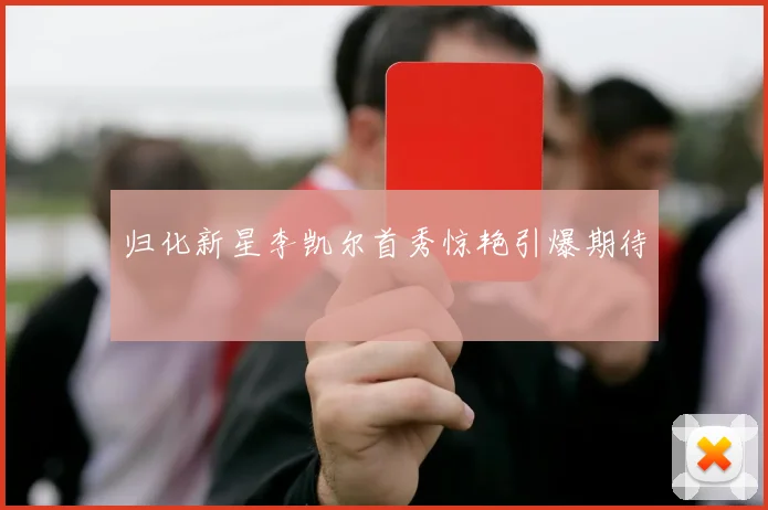 归化新星李凯尔首秀惊艳引爆期待