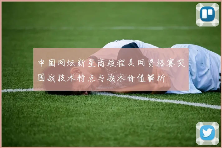 中国网坛新星商竣程美网资格赛突围战技术特点与战术价值解析