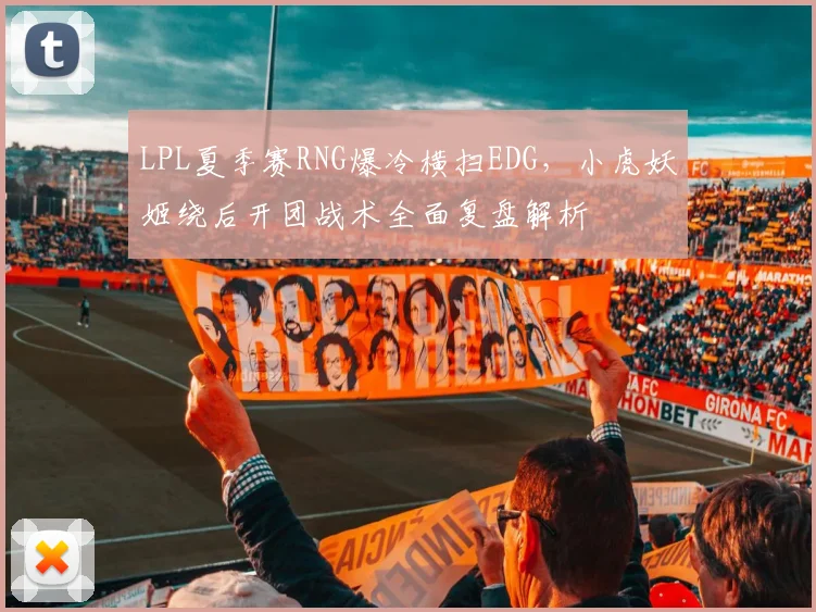 LPL夏季赛RNG爆冷横扫EDG，小虎妖姬绕后开团战术全面复盘解析