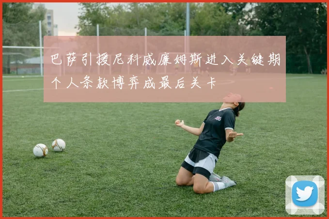 巴萨引援尼科威廉姆斯进入关键期个人条款博弈成最后关卡