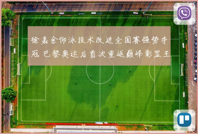 徐嘉余仰泳技术改进全国赛强势夺冠 巴黎奥运后首次重返巅峰彰显王者复苏